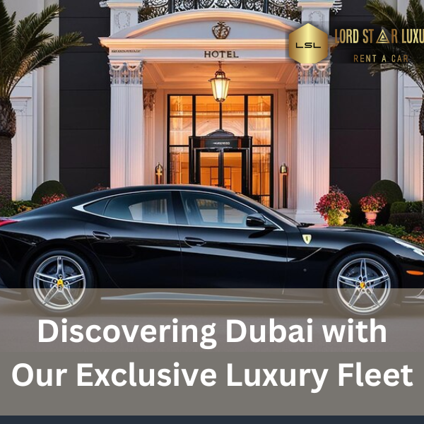 The LSL Rent Car Experience: Discovering Dubai with Our Exclusive Luxury Fleet